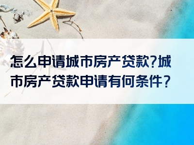 怎么申请城市房产贷款？城市房产贷款申请有何条件？