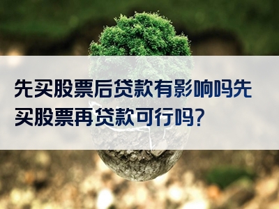 先买股票后贷款有影响吗先买股票再贷款可行吗？