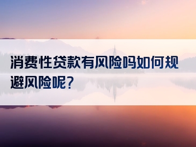 消费性贷款有风险吗如何规避风险呢？