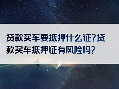 贷款买车要抵押什么证？贷款买车抵押证有风险吗？