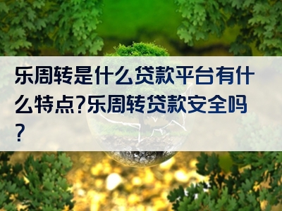 乐周转是什么贷款平台有什么特点？乐周转贷款安全吗？