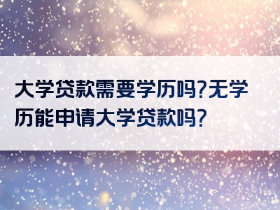 大学贷款需要学历吗？无学历能申请大学贷款吗？