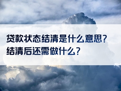 贷款状态结清是什么意思？结清后还需做什么？