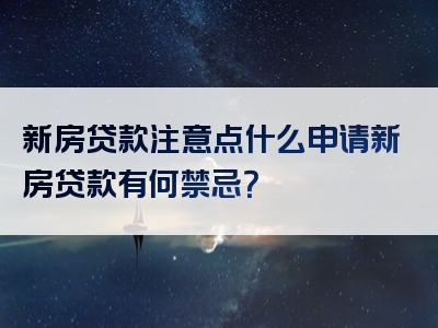 新房贷款注意点什么申请新房贷款有何禁忌？