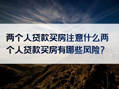 两个人贷款买房注意什么两个人贷款买房有哪些风险？