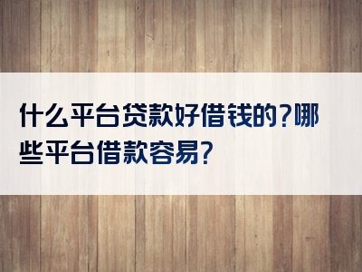 什么平台贷款好借钱的？哪些平台借款容易？