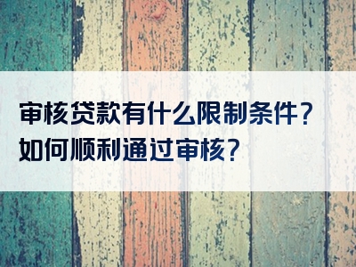 审核贷款有什么限制条件？如何顺利通过审核？