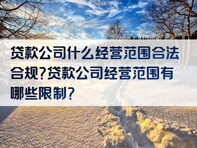 贷款公司什么经营范围合法合规？贷款公司经营范围有哪些限制？