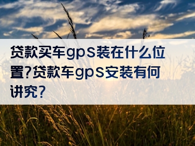 贷款买车gps装在什么位置？贷款车gps安装有何讲究？