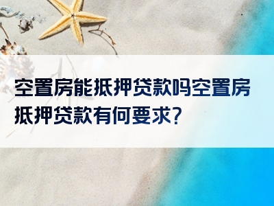 空置房能抵押贷款吗空置房抵押贷款有何要求？