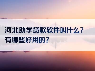 河北助学贷款软件叫什么？有哪些好用的？