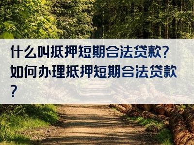 什么叫抵押短期合法贷款？如何办理抵押短期合法贷款？