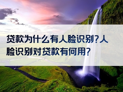 贷款为什么有人脸识别？人脸识别对贷款有何用？