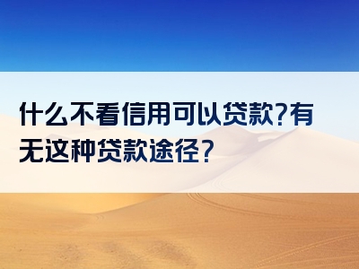 什么不看信用可以贷款？有无这种贷款途径？