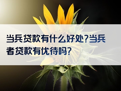 当兵贷款有什么好处？当兵者贷款有优待吗？