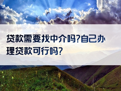 贷款需要找中介吗？自己办理贷款可行吗？