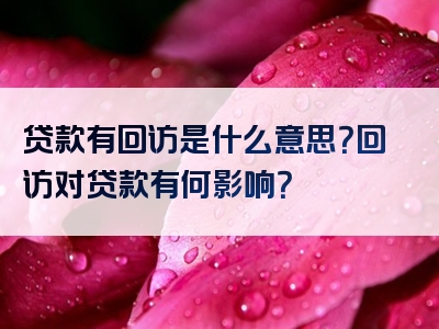 贷款有回访是什么意思？回访对贷款有何影响？