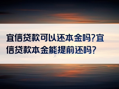 宜信贷款可以还本金吗？宜信贷款本金能提前还吗？