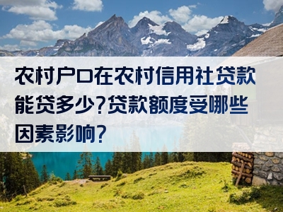 农村户口在农村信用社贷款能贷多少？贷款额度受哪些因素影响？