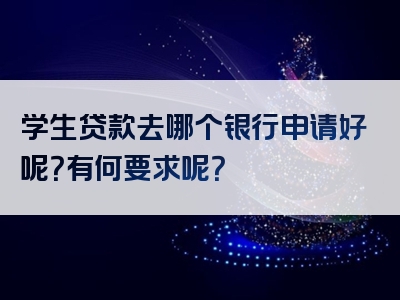 学生贷款去哪个银行申请好呢？有何要求呢？