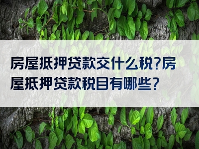 房屋抵押贷款交什么税？房屋抵押贷款税目有哪些？