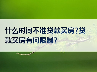 什么时间不准贷款买房？贷款买房有何限制？