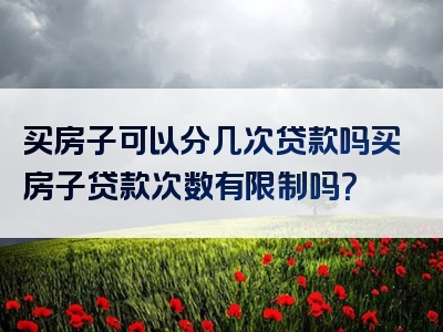 买房子可以分几次贷款吗买房子贷款次数有限制吗？