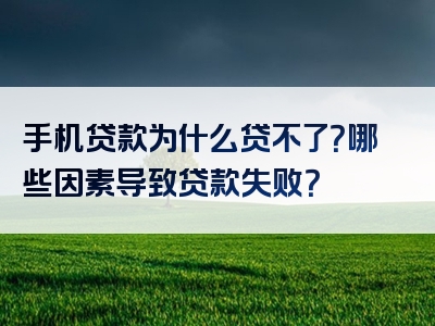 手机贷款为什么贷不了？哪些因素导致贷款失败？