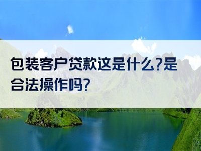 包装客户贷款这是什么？是合法操作吗？