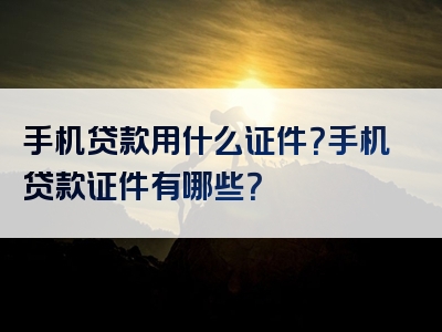 手机贷款用什么证件？手机贷款证件有哪些？