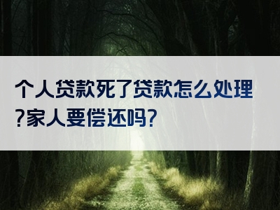 个人贷款死了贷款怎么处理？家人要偿还吗？