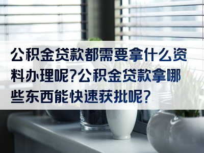 公积金贷款都需要拿什么资料办理呢？公积金贷款拿哪些东西能快速获批呢？