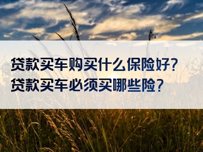 贷款买车购买什么保险好？贷款买车必须买哪些险？