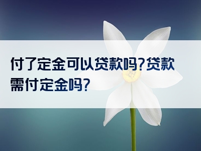 付了定金可以贷款吗？贷款需付定金吗？