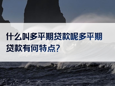 什么叫多平期贷款呢多平期贷款有何特点？