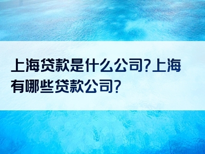 上海贷款是什么公司？上海有哪些贷款公司？