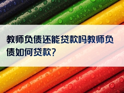 教师负债还能贷款吗教师负债如何贷款？