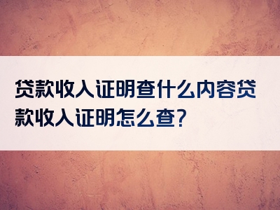 贷款收入证明查什么内容贷款收入证明怎么查？