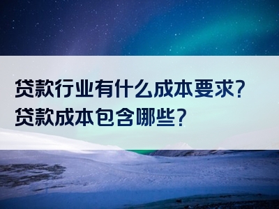 贷款行业有什么成本要求？贷款成本包含哪些？