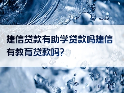 捷信贷款有助学贷款吗捷信有教育贷款吗？