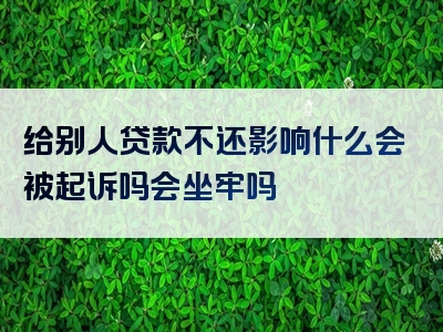 给别人贷款不还影响什么会被起诉吗会坐牢吗