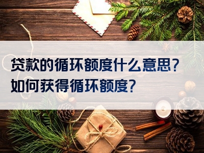 贷款的循环额度什么意思？如何获得循环额度？