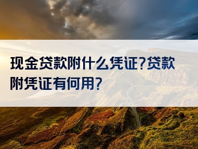 现金贷款附什么凭证？贷款附凭证有何用？