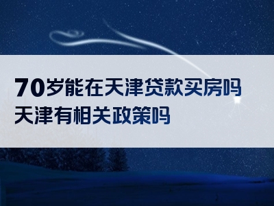 70岁能在天津贷款买房吗天津有相关政策吗