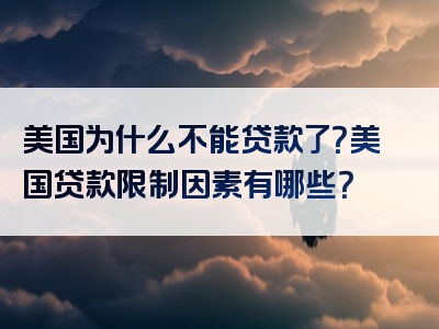 美国为什么不能贷款了？美国贷款限制因素有哪些？