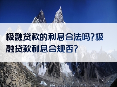 极融贷款的利息合法吗？极融贷款利息合规否？