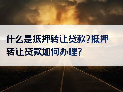 什么是抵押转让贷款？抵押转让贷款如何办理？