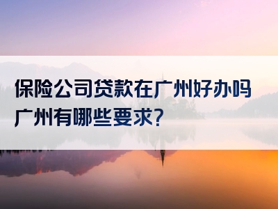 保险公司贷款在广州好办吗广州有哪些要求？