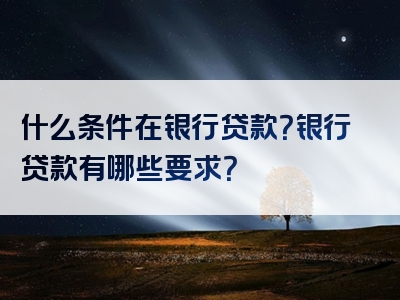 什么条件在银行贷款？银行贷款有哪些要求？