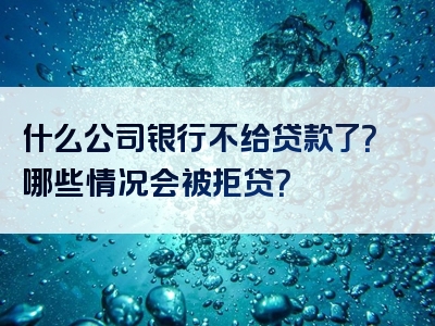 什么公司银行不给贷款了？哪些情况会被拒贷？